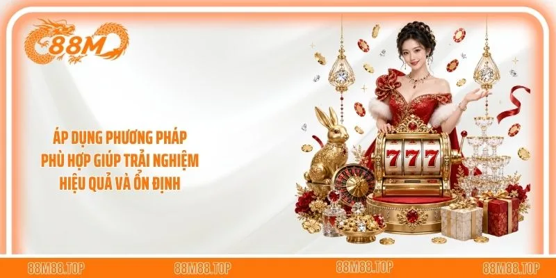 Áp dụng phương pháp phù hợp giúp trải nghiệm hiệu quả và ổn định