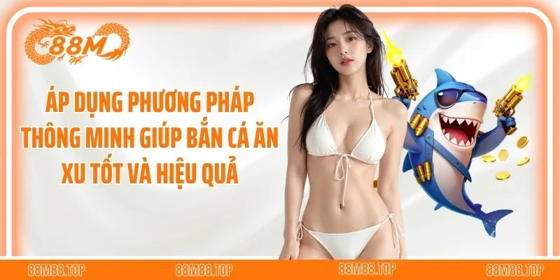 Áp dụng phương pháp thông minh giúp bắn cá ăn xu tốt và hiệu quả