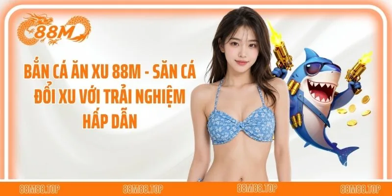 Bắn Cá Ăn Xu 88M - Săn Cá Đổi Xu Với Trải Nghiệm Hấp Dẫn