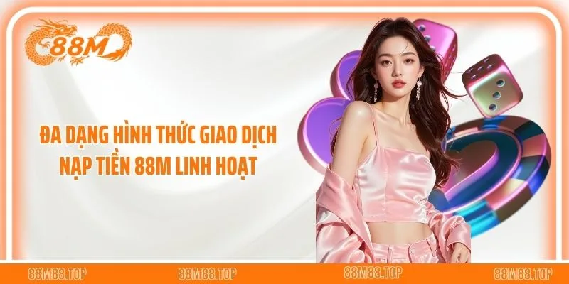Đa dạng hình thức giao dịch nạp tiền 88M linh hoạt