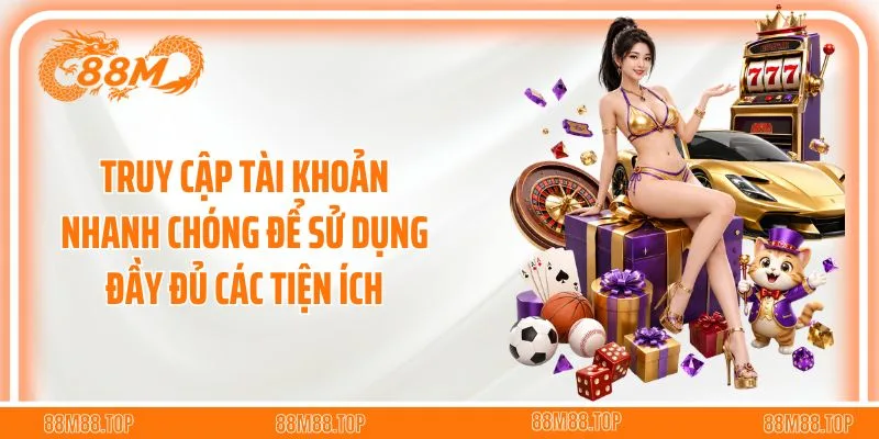 Truy cập tài khoản nhanh chóng để sử dụng đầy đủ các tiện ích