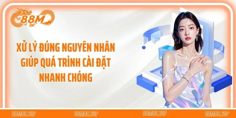 Xử lý đúng nguyên nhân giúp quá trình cài đặt nhanh chóng